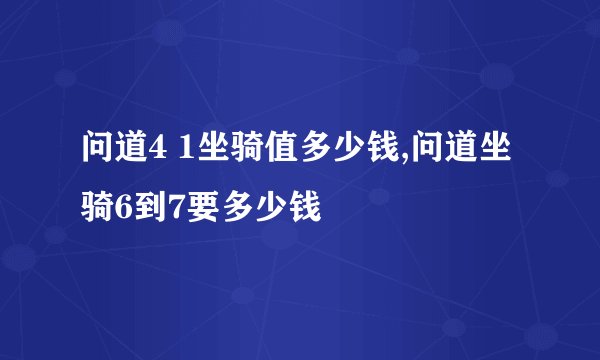 问道4 1坐骑值多少钱,问道坐骑6到7要多少钱