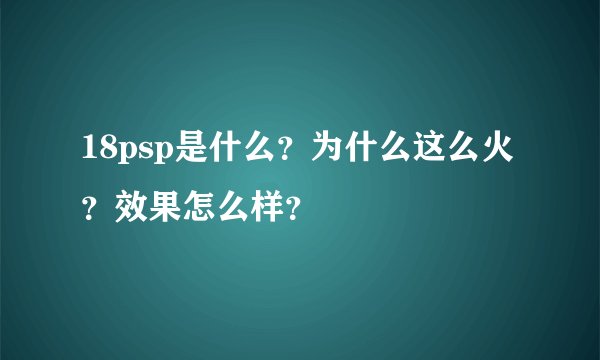 18psp是什么？为什么这么火？效果怎么样？