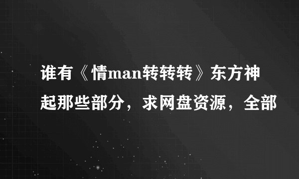谁有《情man转转转》东方神起那些部分，求网盘资源，全部
