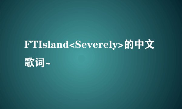 FTIsland<Severely>的中文歌词~