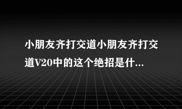 小朋友齐打交道小朋友齐打交道V20中的这个绝招是什么人发出的