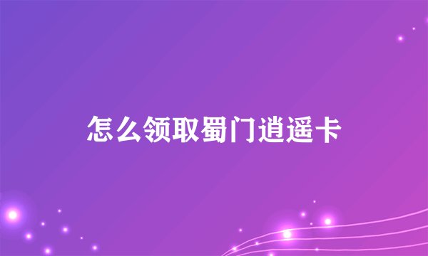 怎么领取蜀门逍遥卡