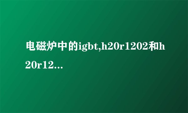 电磁炉中的igbt,h20r1202和h20r1203的区别是什么？