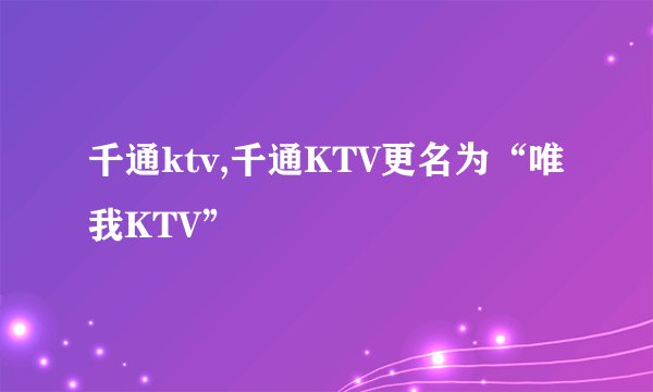 千通ktv,千通KTV更名为“唯我KTV”