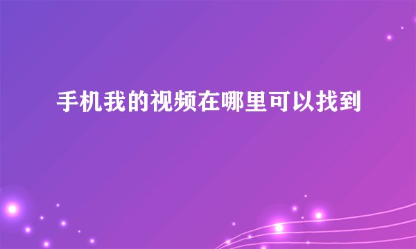 手机我的视频在哪里可以找到