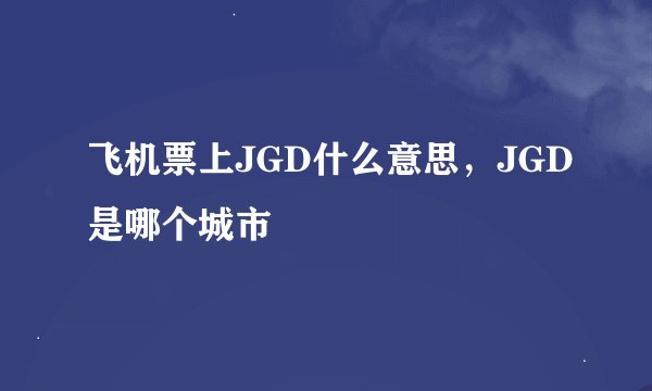 飞机票上JGD什么意思，JGD是哪个城市