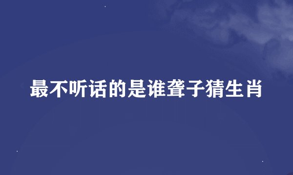 最不听话的是谁聋子猜生肖