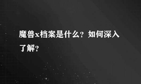 魔兽x档案是什么?如何深入了解?
