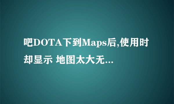 吧DOTA下到Maps后,使用时却显示 地图太大无法使用 怎么办？