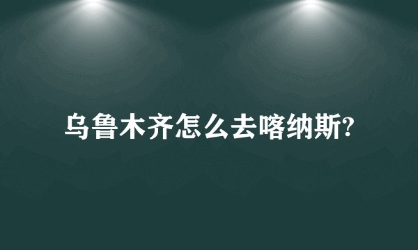 乌鲁木齐怎么去喀纳斯?