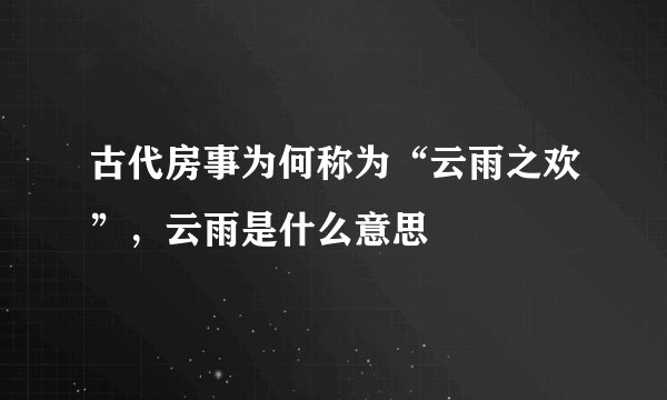 古代房事为何称为“云雨之欢”，云雨是什么意思