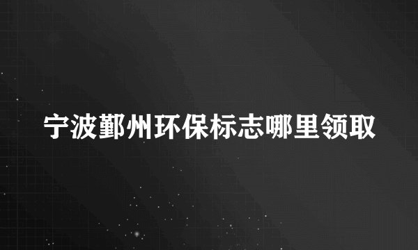 宁波鄞州环保标志哪里领取
