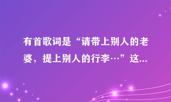 有首歌词是“请带上别人的老婆，提上别人的行李…”这首歌叫什么名字