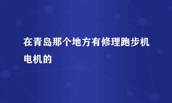 在青岛那个地方有修理跑步机电机的