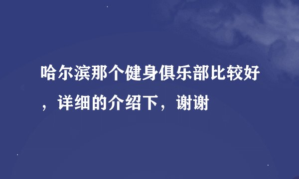 哈尔滨那个健身俱乐部比较好，详细的介绍下，谢谢
