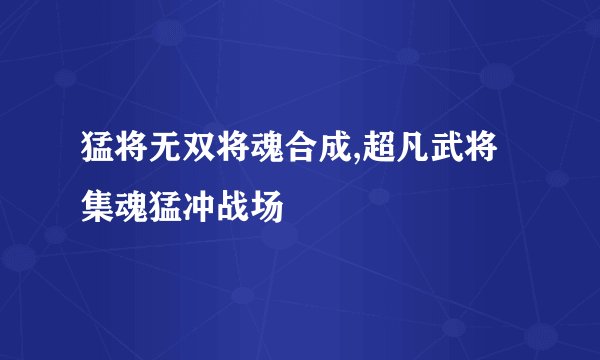 猛将无双将魂合成,超凡武将集魂猛冲战场