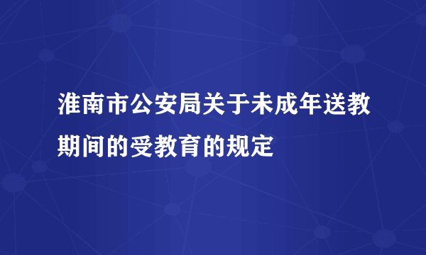 淮南市公安局关于未成年送教期间的受教育的规定