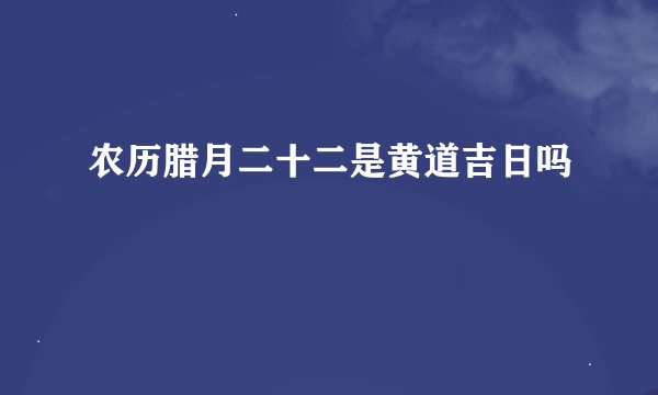 农历腊月二十二是黄道吉日吗