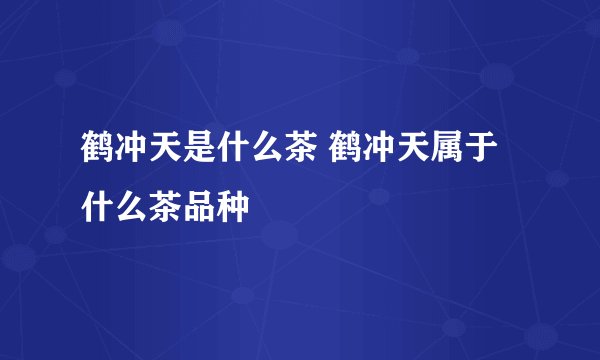鹤冲天是什么茶 鹤冲天属于什么茶品种