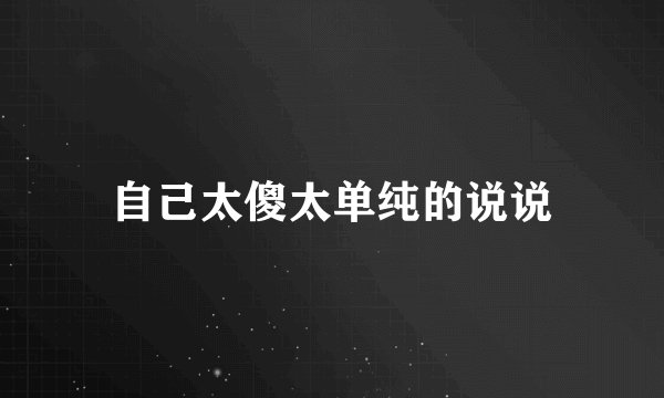 自己太傻太单纯的说说