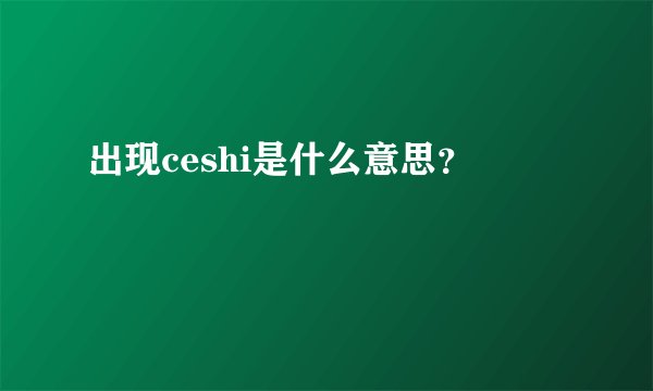 出现ceshi是什么意思？