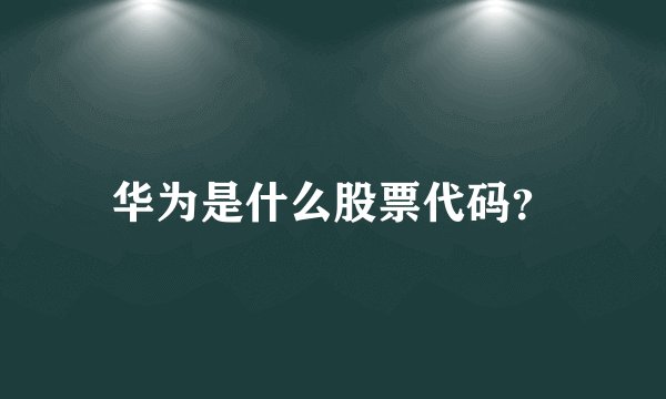 华为是什么股票代码？