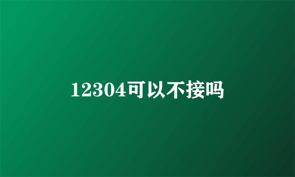 12304可以不接吗