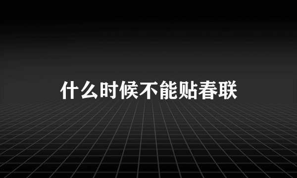 什么时候不能贴春联