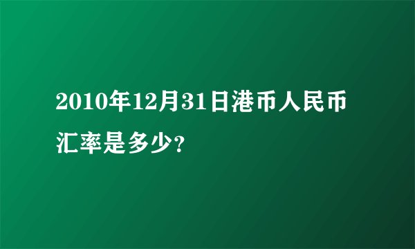 2010年12月31日港币人民币汇率是多少？