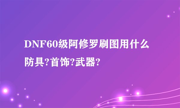 DNF60级阿修罗刷图用什么防具?首饰?武器?