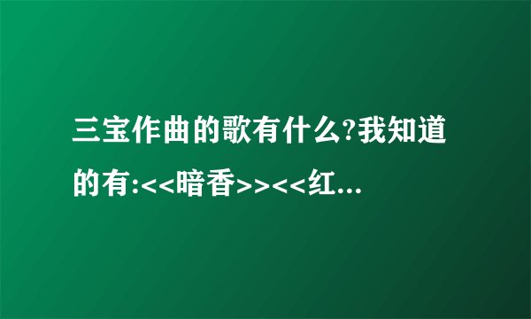 三宝作曲的歌有什么?我知道的有:<<暗香>><<红粉世家>>片头,片尾曲,还有什么?