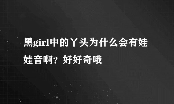 黑girl中的丫头为什么会有娃娃音啊？好好奇哦