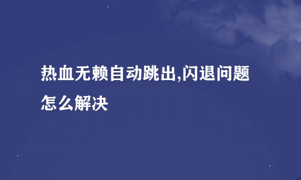 热血无赖自动跳出,闪退问题怎么解决
