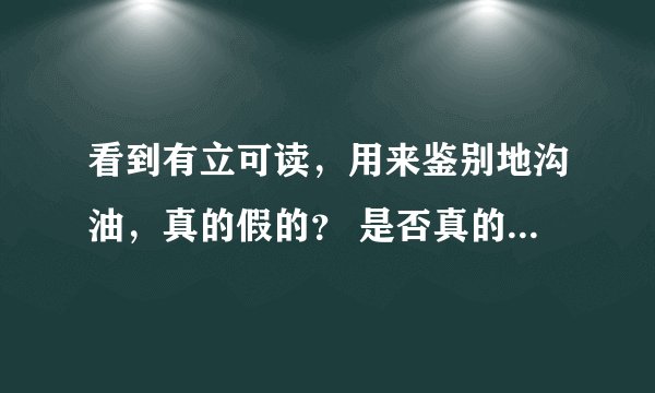 看到有立可读，用来鉴别地沟油，真的假的？ 是否真的可以鉴定？还是骗人的？