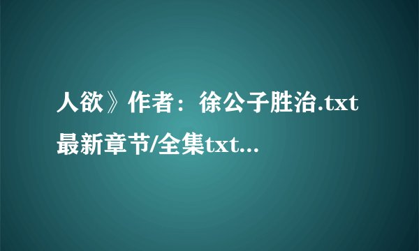 人欲》作者：徐公子胜治.txt最新章节/全集txt免费下载
