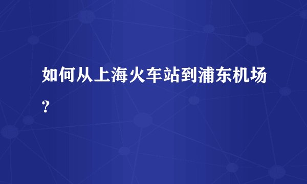 如何从上海火车站到浦东机场？