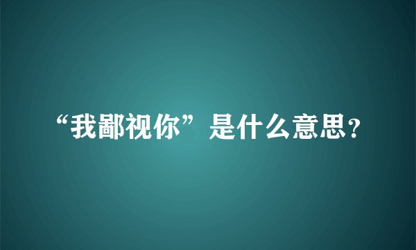 “我鄙视你”是什么意思？
