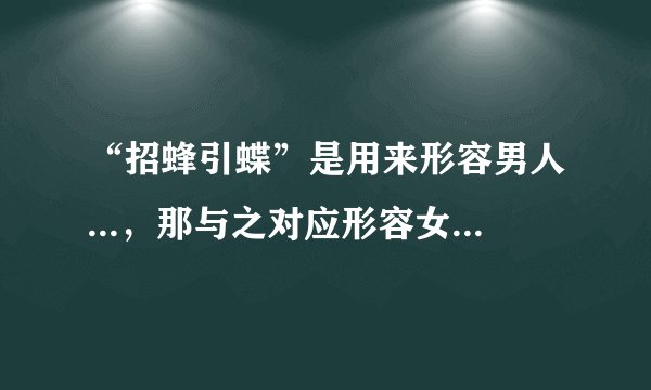 “招蜂引蝶”是用来形容男人...，那与之对应形容女人该是？