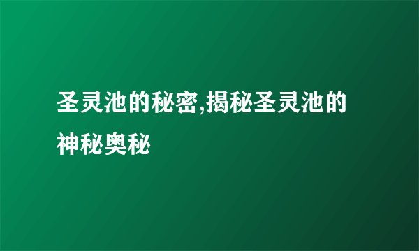 圣灵池的秘密,揭秘圣灵池的神秘奥秘