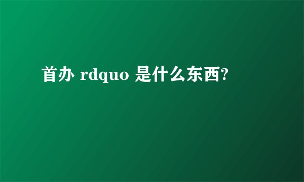 首办 rdquo 是什么东西?