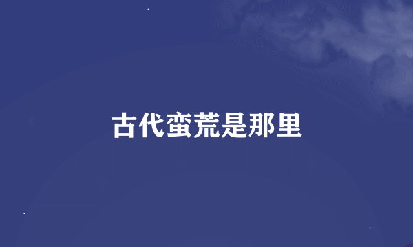 古代蛮荒是那里