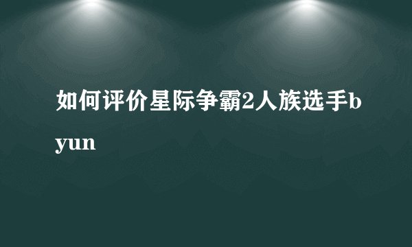 如何评价星际争霸2人族选手byun