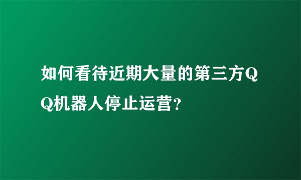 如何看待近期大量的第三方QQ机器人停止运营?