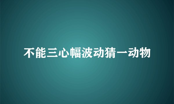 不能三心幅波动猜一动物