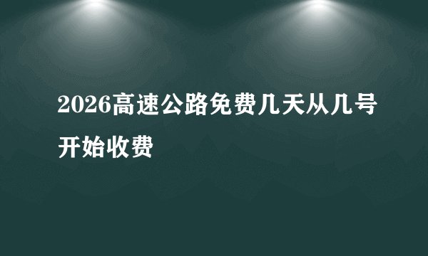 2026高速公路免费几天从几号开始收费