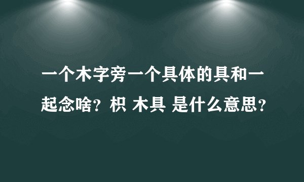 一个木字旁一个具体的具和一起念啥？枳 木具 是什么意思？