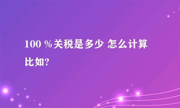 100 %关税是多少 怎么计算 比如?