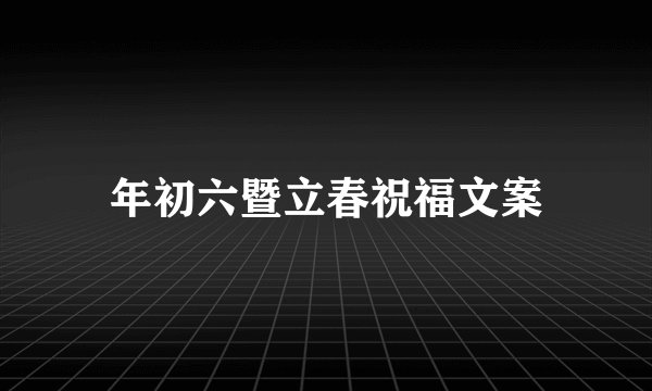 年初六暨立春祝福文案