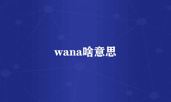 wana啥意思