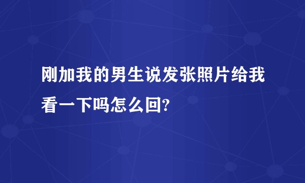 刚加我的男生说发张照片给我看一下吗怎么回?